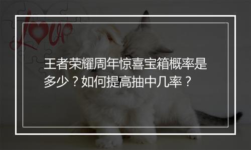 王者荣耀周年惊喜宝箱概率是多少？如何提高抽中几率？