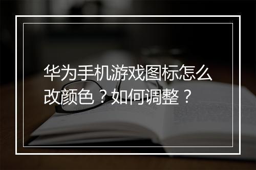 华为手机游戏图标怎么改颜色？如何调整？