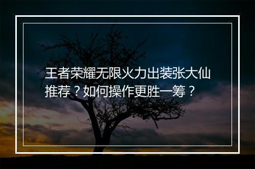 王者荣耀无限火力出装张大仙推荐？如何操作更胜一筹？