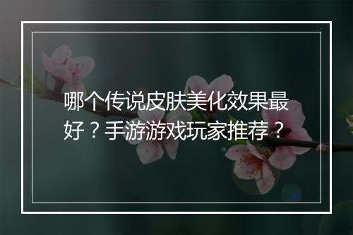哪个传说皮肤美化效果最好？手游游戏玩家推荐？