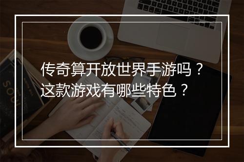 传奇算开放世界手游吗?这款游戏有哪些特色?