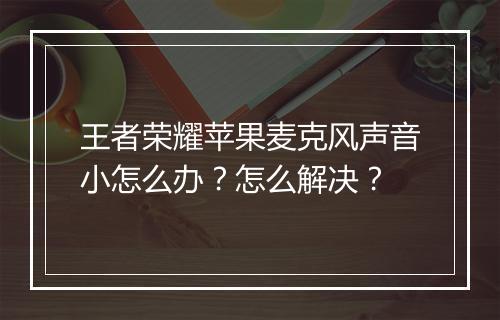 王者荣耀苹果麦克风声音小怎么办？怎么解决？