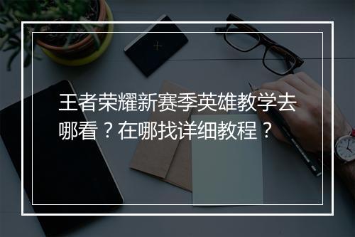 王者荣耀新赛季英雄教学去哪看？在哪找详细教程？