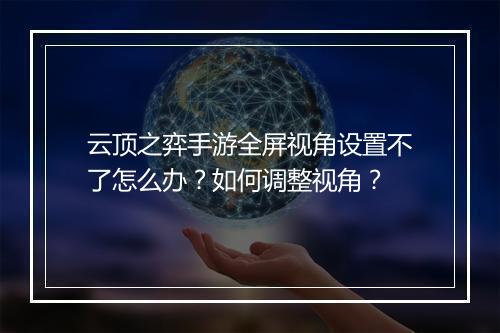 云顶之弈手游全屏视角设置不了怎么办?如何调整视角?