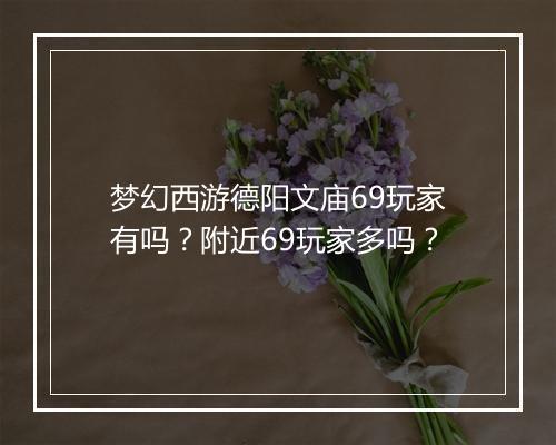 梦幻西游德阳文庙69玩家有吗？附近69玩家多吗？