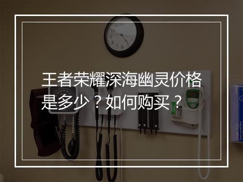 王者荣耀深海幽灵价格是多少?如何购买?