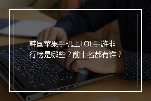 韩国苹果手机上LOL手游排行榜是哪些？前十名都有谁？