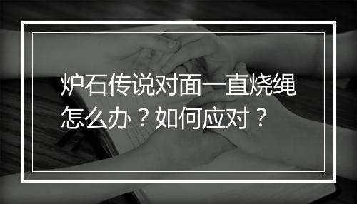 炉石传说对面一直烧绳怎么办？如何应对？