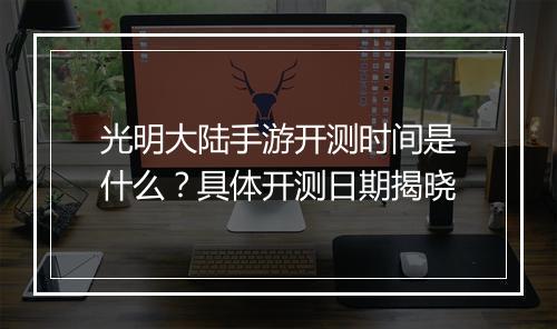 光明大陆手游开测时间是什么？具体开测日期揭晓
