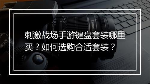 刺激战场手游键盘套装哪里买？如何选购合适套装？