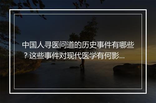 中国人寻医问道的历史事件有哪些？这些事件对现代医学有何影响？