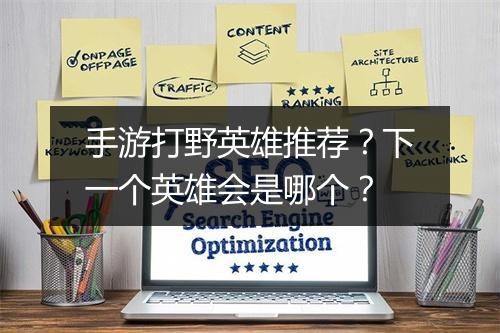 手游打野英雄推荐？下一个英雄会是哪个？