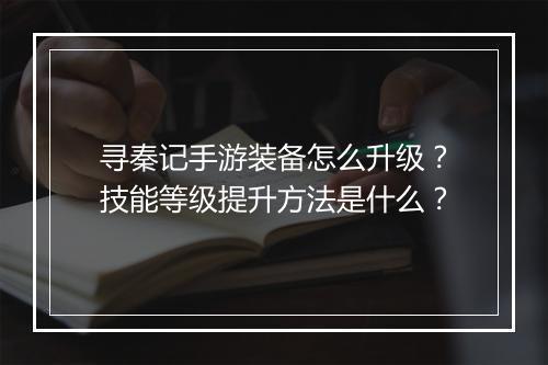 寻秦记手游装备怎么升级？技能等级提升方法是什么？