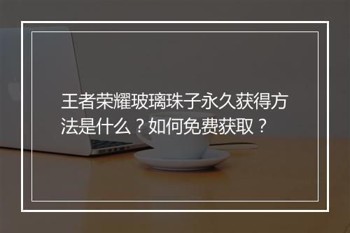 王者荣耀玻璃珠子永久获得方法是什么？如何免费获取？