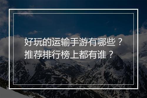 好玩的运输手游有哪些？推荐排行榜上都有谁？