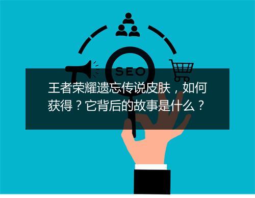 王者荣耀遗忘传说皮肤，如何获得？它背后的故事是什么？