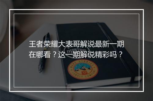 王者荣耀大表哥解说最新一期在哪看？这一期解说精彩吗？