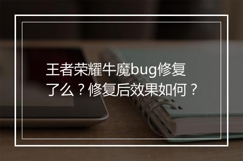 王者荣耀牛魔bug修复了么？修复后效果如何？