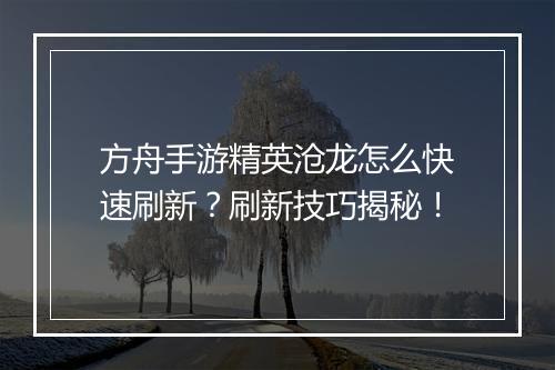 方舟手游精英沧龙怎么快速刷新？刷新技巧揭秘！
