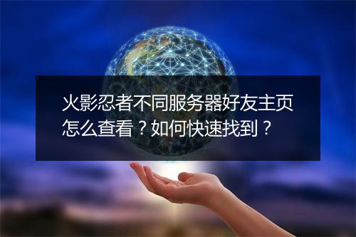 火影忍者不同服务器好友主页怎么查看？如何快速找到？