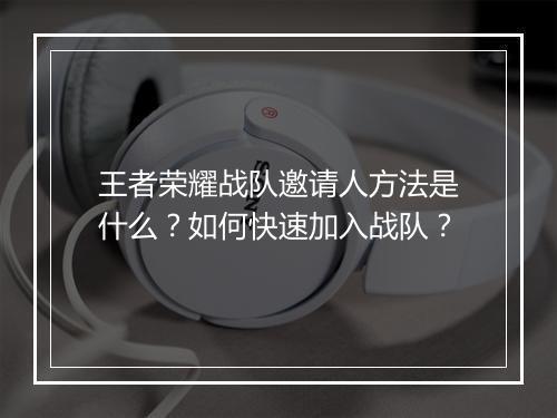 王者荣耀战队邀请人方法是什么？如何快速加入战队？