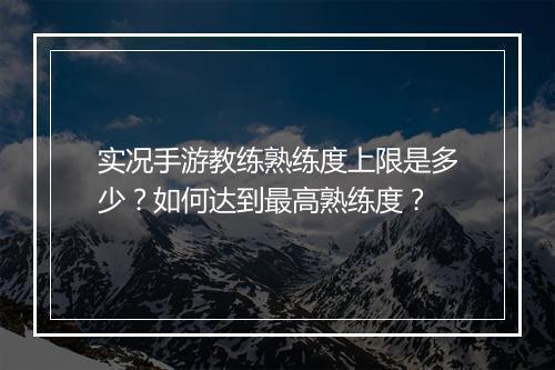 实况手游教练熟练度上限是多少？如何达到最高熟练度？