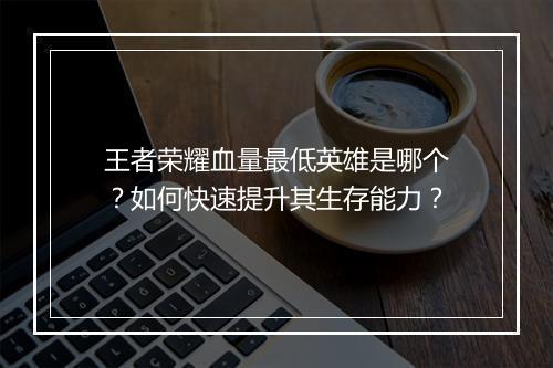 王者荣耀血量最低英雄是哪个?如何快速提升其生存能力?