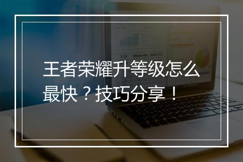 王者荣耀升等级怎么最快?技巧分享!