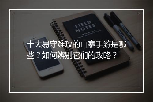 十大易守难攻的山寨手游是哪些？如何辨别它们的攻略？