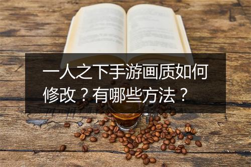 一人之下手游画质如何修改？有哪些方法？