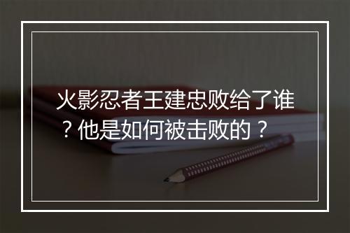 火影忍者王建忠败给了谁？他是如何被击败的？