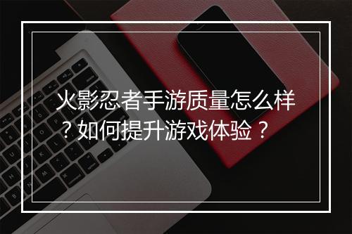 火影忍者手游质量怎么样？如何提升游戏体验？