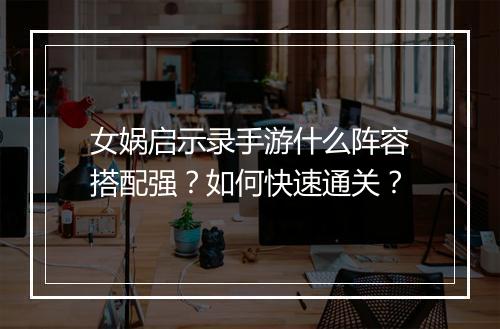 女娲启示录手游什么阵容搭配强？如何快速通关？