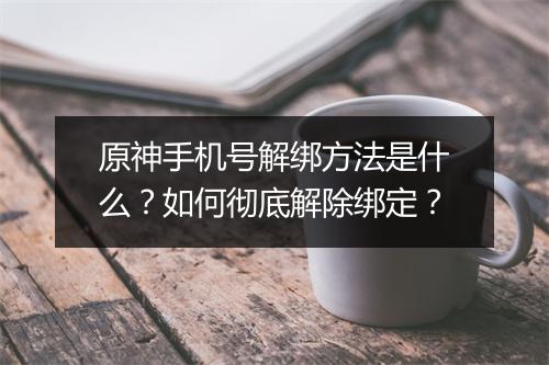 原神手机号解绑方法是什么？如何彻底解除绑定？