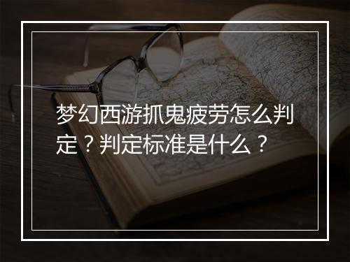 梦幻西游抓鬼疲劳怎么判定？判定标准是什么？