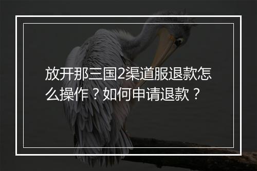 放开那三国2渠道服退款怎么操作？如何申请退款？