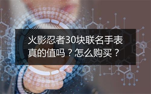 火影忍者30块联名手表真的值吗？怎么购买？