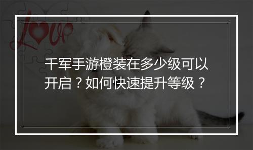 千军手游橙装在多少级可以开启?如何快速提升等级?