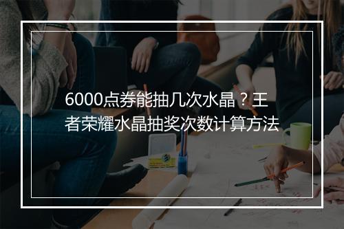 6000点券能抽几次水晶？王者荣耀水晶抽奖次数计算方法