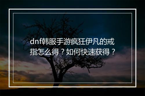 dnf韩服手游疯狂伊凡的戒指怎么得?如何快速获得?