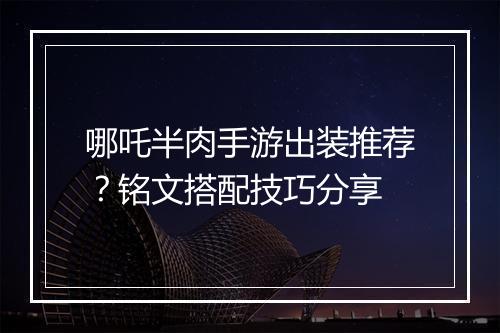 哪吒半肉手游出装推荐？铭文搭配技巧分享