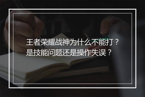 王者荣耀战神为什么不能打？是技能问题还是操作失误？