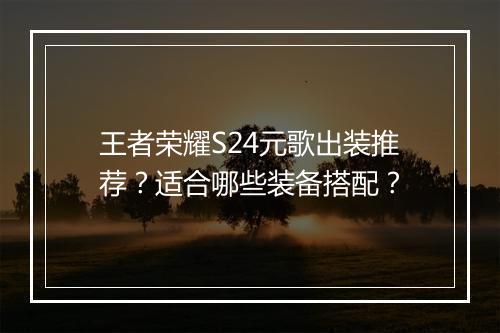 王者荣耀S24元歌出装推荐？适合哪些装备搭配？