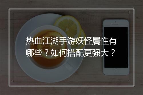 热血江湖手游妖怪属性有哪些？如何搭配更强大？