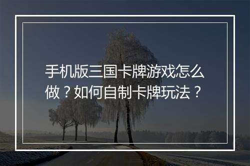 手机版三国卡牌游戏怎么做？如何自制卡牌玩法？