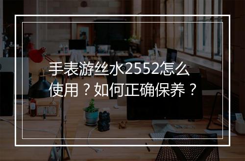 手表游丝水2552怎么使用?如何正确保养?
