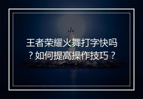 王者荣耀火舞打字快吗？如何提高操作技巧？