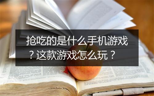 抢吃的是什么手机游戏?这款游戏怎么玩?