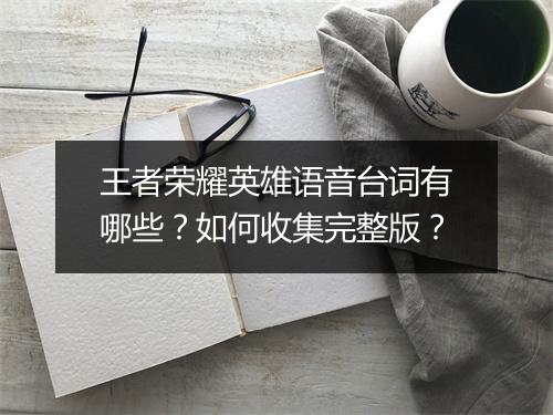 王者荣耀英雄语音台词有哪些？如何收集完整版？