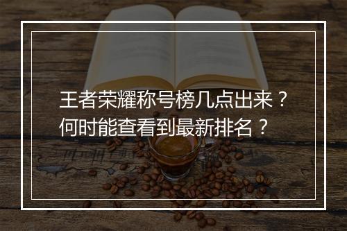 王者荣耀称号榜几点出来？何时能查看到最新排名？